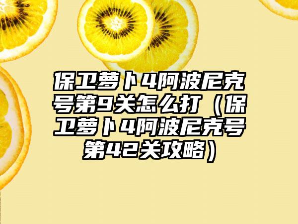 保卫萝卜4阿波尼克号第9关怎么打（保卫萝卜4阿波尼克号第42关攻略）