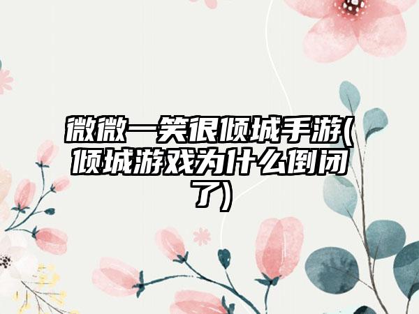 微微一笑很倾城手游(倾城游戏为什么倒闭了)