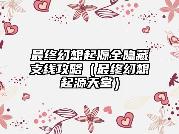 最终幻想起源全隐藏支线攻略（最终幻想起源天堂）