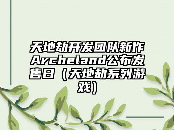天地劫开发团队新作Archeland公布发售日（天地劫系列游戏）