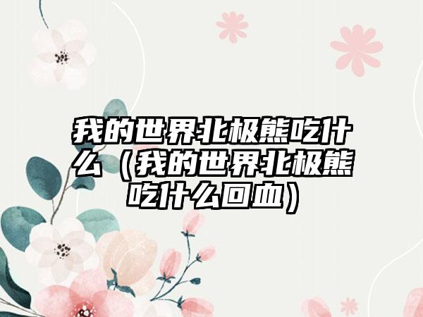 我的世界北极熊吃什么（我的世界北极熊吃什么回血）