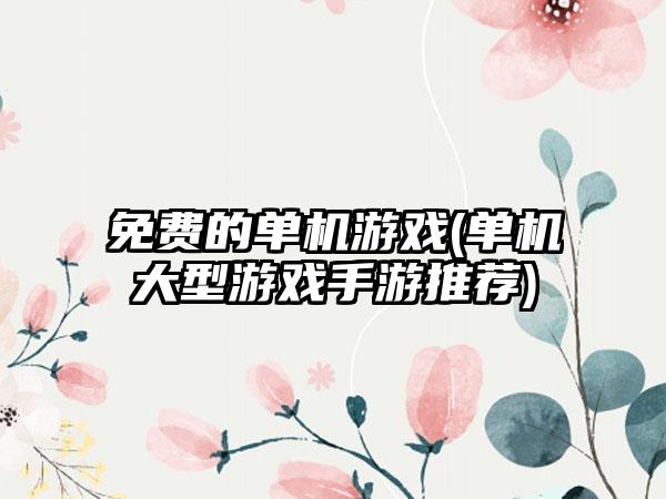 免费的单机游戏(单机大型游戏手游推荐)