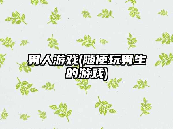 男人游戏(随便玩男生的游戏)