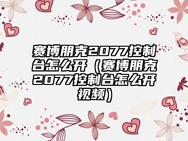 赛博朋克2077控制台怎么开（赛博朋克2077控制台怎么开视频）