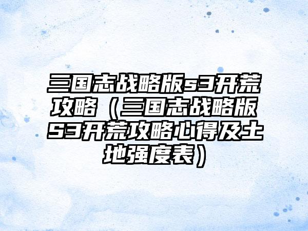 三国志战略版s3开荒攻略（三国志战略版S3开荒攻略心得及土地强度表）