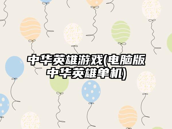中华英雄游戏(电脑版中华英雄单机)