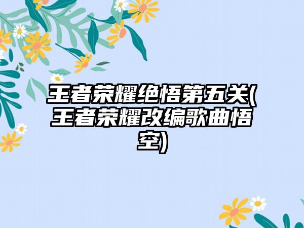 王者荣耀绝悟第五关(王者荣耀改编歌曲悟空)