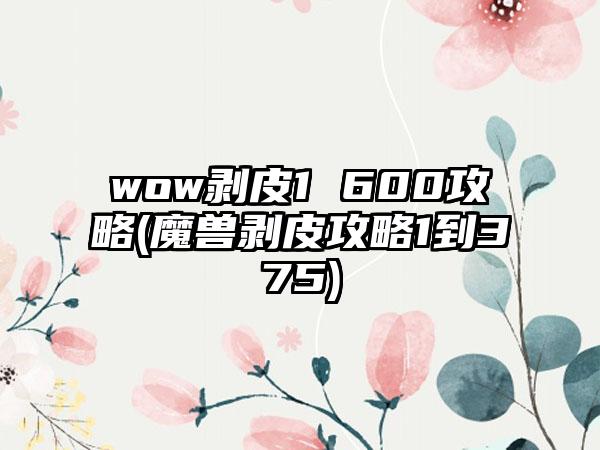 wow剥皮1 600攻略(魔兽剥皮攻略1到375)