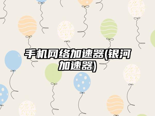 手机网络加速器(银河加速器)
