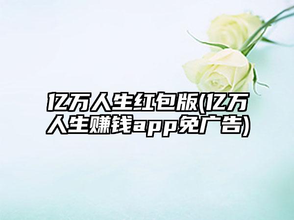 亿万人生红包版(亿万人生赚钱app免广告)