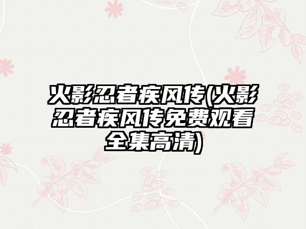 火影忍者疾风传(火影忍者疾风传免费观看全集高清)