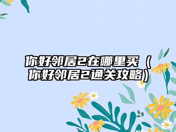 你好邻居2在哪里买（你好邻居2通关攻略）