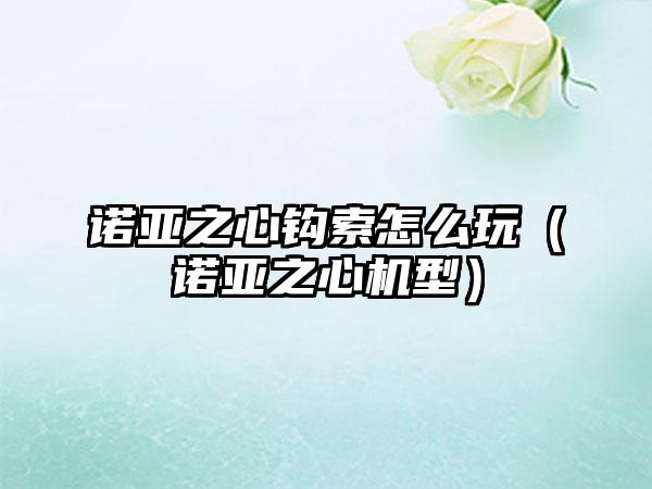 诺亚之心钩索怎么玩（诺亚之心机型）