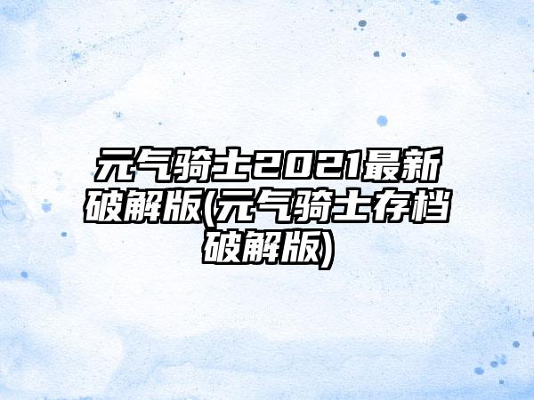 元气骑士2021最新破解版(元气骑士存档破解版)