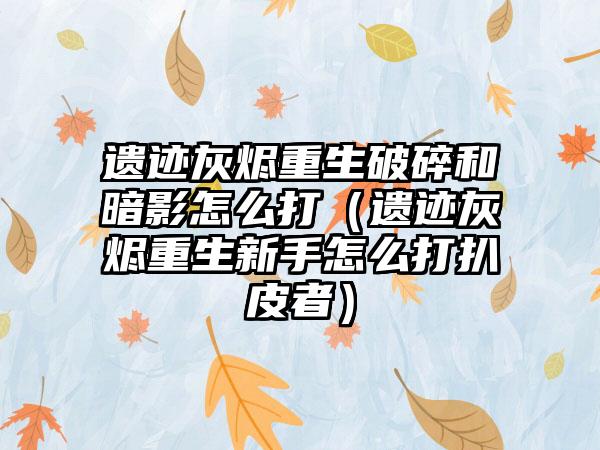 遗迹灰烬重生破碎和暗影怎么打（遗迹灰烬重生新手怎么打扒皮者）