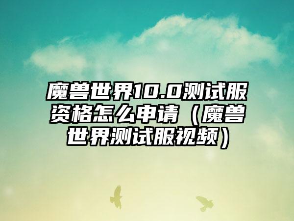 魔兽世界10.0测试服资格怎么申请（魔兽世界测试服视频）