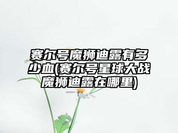 赛尔号魔狮迪露有多少血(赛尔号星球大战魔狮迪露在哪里)