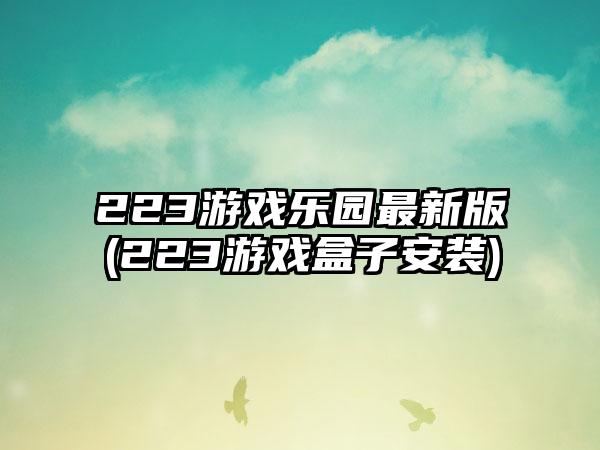 223游戏乐园最新版(223游戏盒子安装)