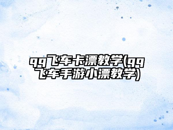 qq飞车卡漂教学(qq飞车手游小漂教学)