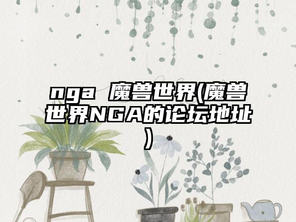nga 魔兽世界(魔兽世界NGA的论坛地址)
