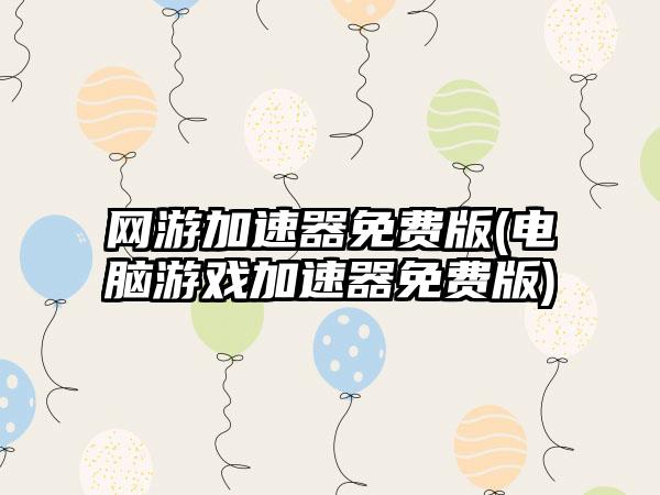 网游加速器免费版(电脑游戏加速器免费版)