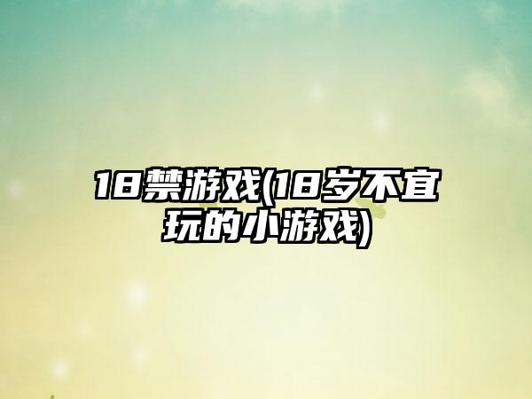 18禁游戏(18岁不宜玩的小游戏)