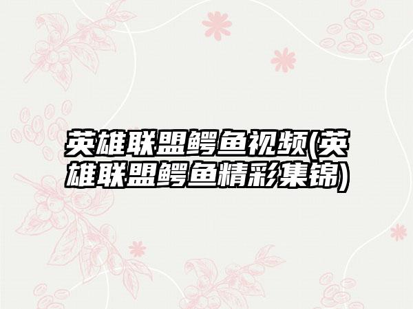 英雄联盟鳄鱼视频(英雄联盟鳄鱼精彩集锦)