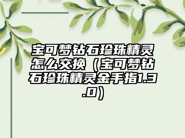 宝可梦钻石珍珠精灵怎么交换（宝可梦钻石珍珠精灵金手指1.3.0）