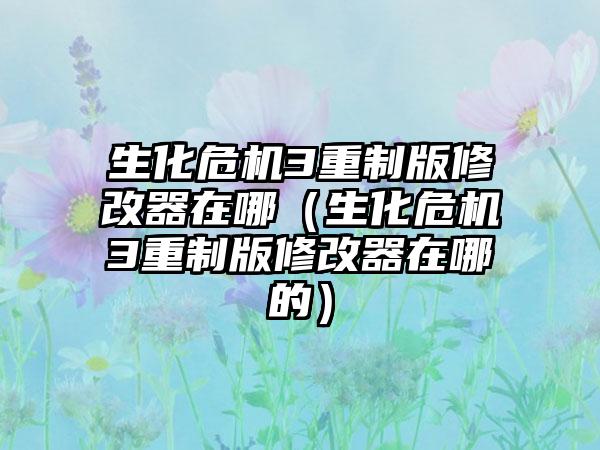 生化危机3重制版修改器在哪（生化危机3重制版修改器在哪的）