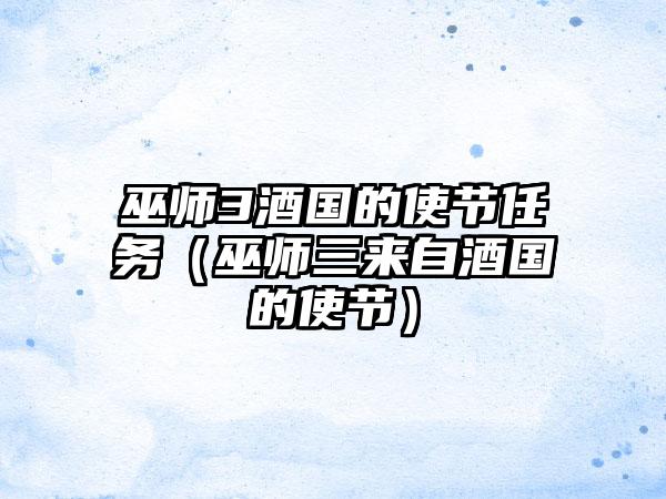 巫师3酒国的使节任务（巫师三来自酒国的使节）