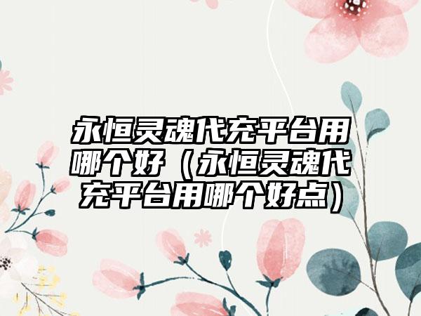 永恒灵魂代充平台用哪个好（永恒灵魂代充平台用哪个好点）