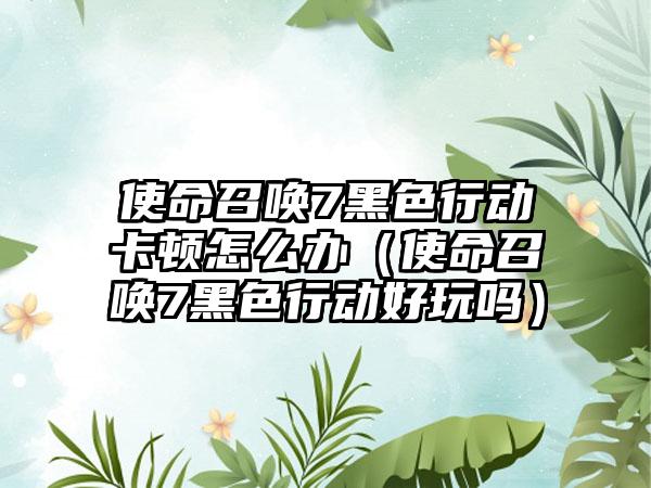 使命召唤7黑色行动卡顿怎么办（使命召唤7黑色行动好玩吗）