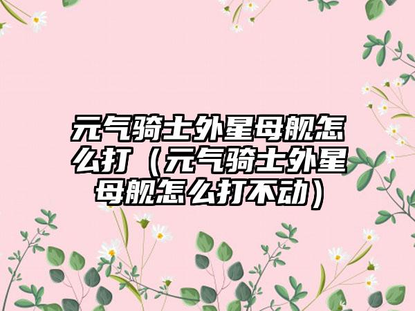 元气骑士外星母舰怎么打（元气骑士外星母舰怎么打不动）