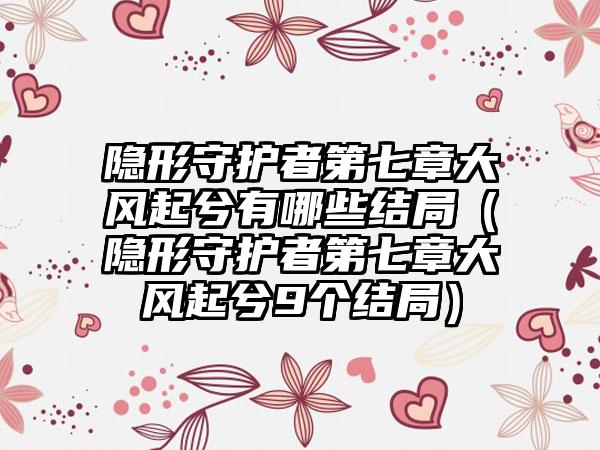隐形守护者第七章大风起兮有哪些结局（隐形守护者第七章大风起兮9个结局）