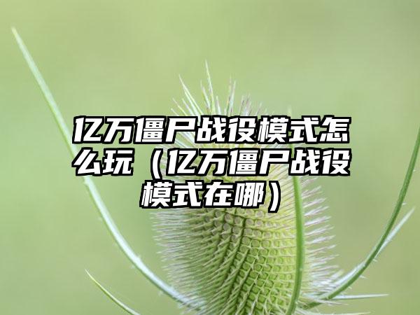 亿万僵尸战役模式怎么玩（亿万僵尸战役模式在哪）