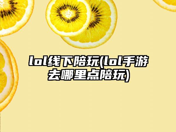 lol线下陪玩(lol手游去哪里点陪玩)