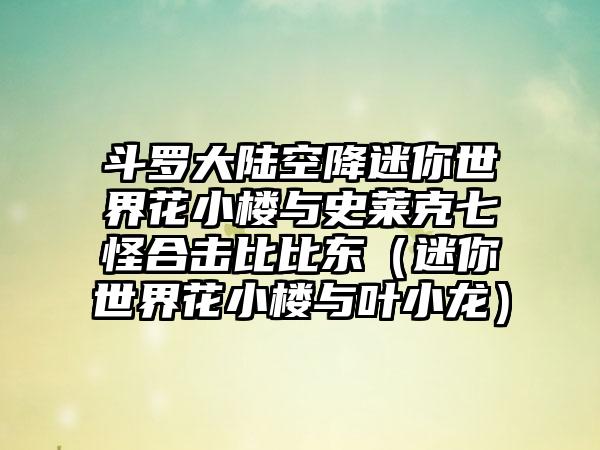 斗罗大陆空降迷你世界花小楼与史莱克七怪合击比比东（迷你世界花小楼与叶小龙）
