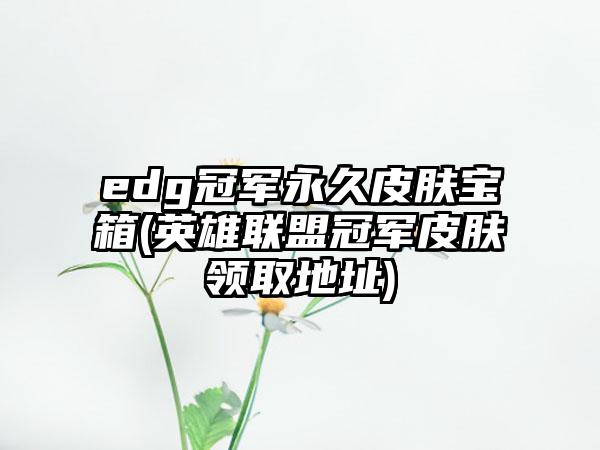 edg冠军永久皮肤宝箱(英雄联盟冠军皮肤领取地址)