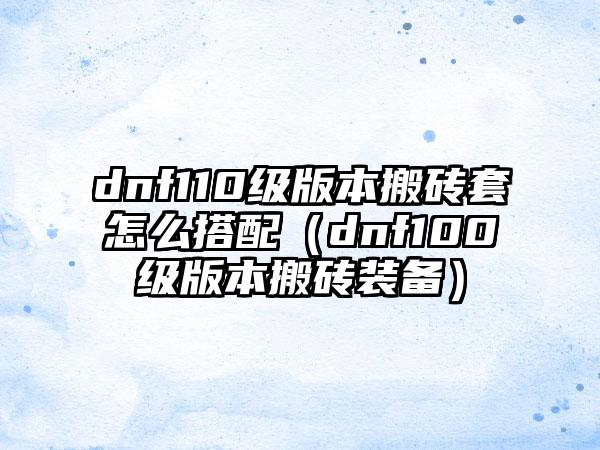 dnf110级版本搬砖套怎么搭配（dnf100级版本搬砖装备）