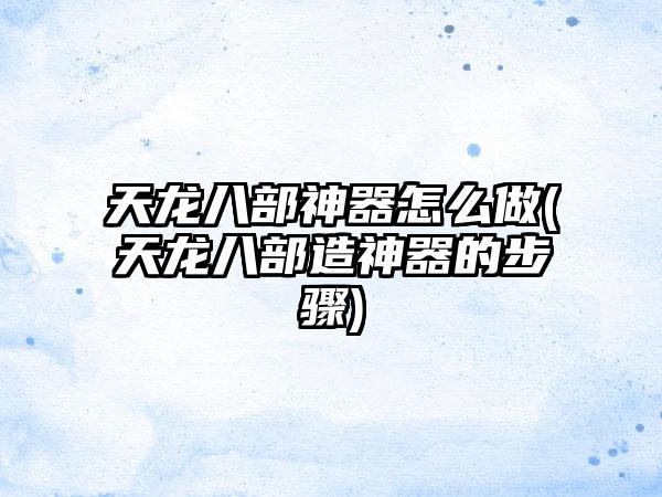 天龙八部神器怎么做(天龙八部造神器的步骤)