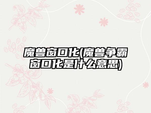 魔兽窗口化(魔兽争霸窗口化是什么意思)