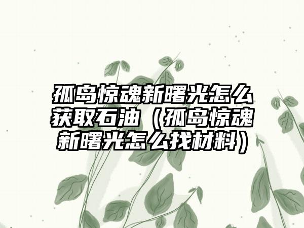 孤岛惊魂新曙光怎么获取石油（孤岛惊魂新曙光怎么找材料）