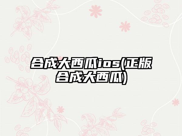 合成大西瓜ios(正版合成大西瓜)