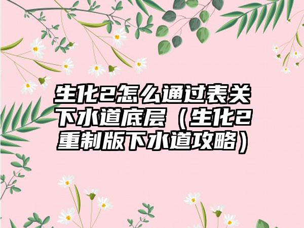 生化2怎么通过表关下水道底层（生化2重制版下水道攻略）