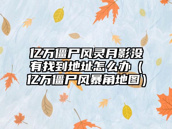 亿万僵尸风灵月影没有找到地址怎么办（亿万僵尸风暴角地图）