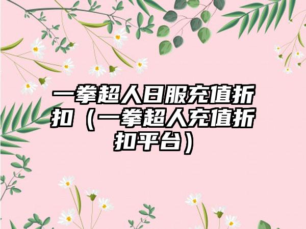 一拳超人日服充值折扣（一拳超人充值折扣平台）