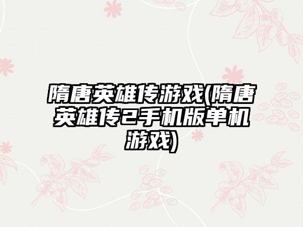 隋唐英雄传游戏(隋唐英雄传2手机版单机游戏)