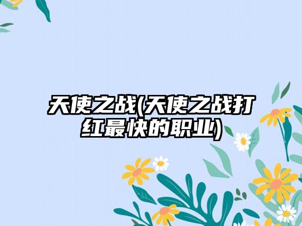 天使之战(天使之战打红最快的职业)