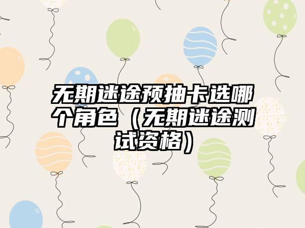 无期迷途预抽卡选哪个角色（无期迷途测试资格）