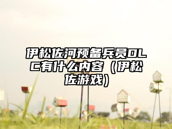 伊松佐河预备兵员DLC有什么内容（伊松佐游戏）